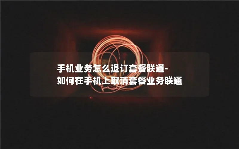 手机业务怎么退订套餐联通-如何在手机上取消套餐业务联通