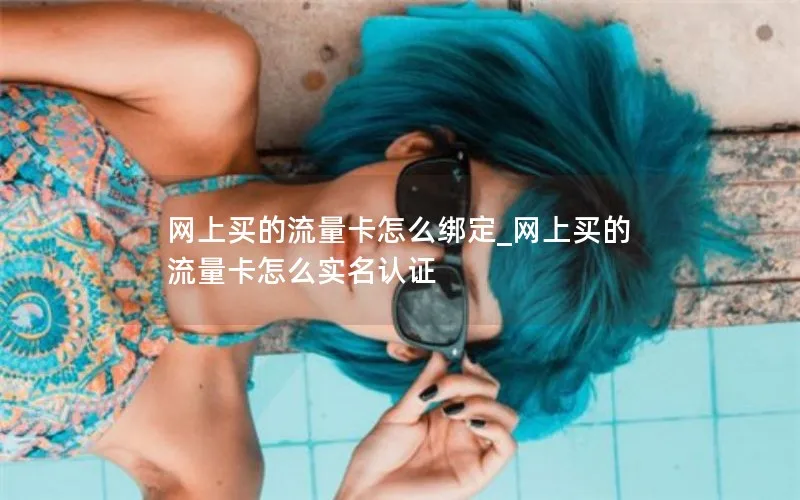 网上买的流量卡怎么绑定_网上买的流量卡怎么实名认证