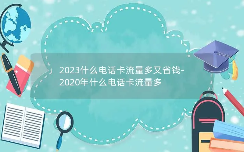 2023什么电话卡流量多又省钱-2020年什么电话卡流量多