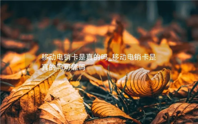 移动电销卡是真的吗_移动电销卡是真的吗可靠吗