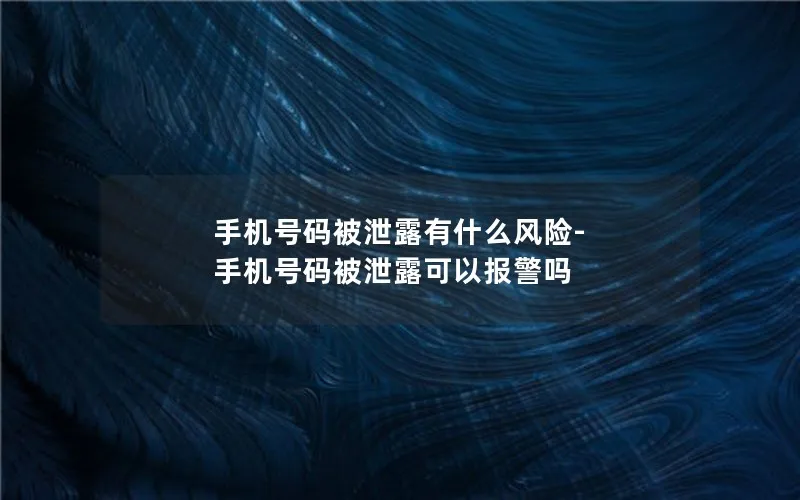 手机号码被泄露有什么风险-手机号码被泄露可以报警吗