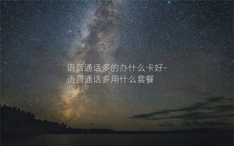 语音通话多的办什么卡好-语音通话多用什么套餐