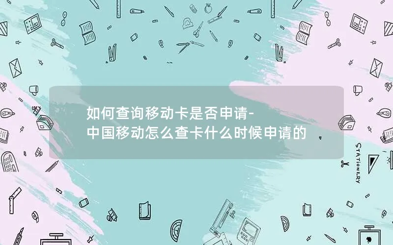 如何查询移动卡是否申请-中国移动怎么查卡什么时候申请的