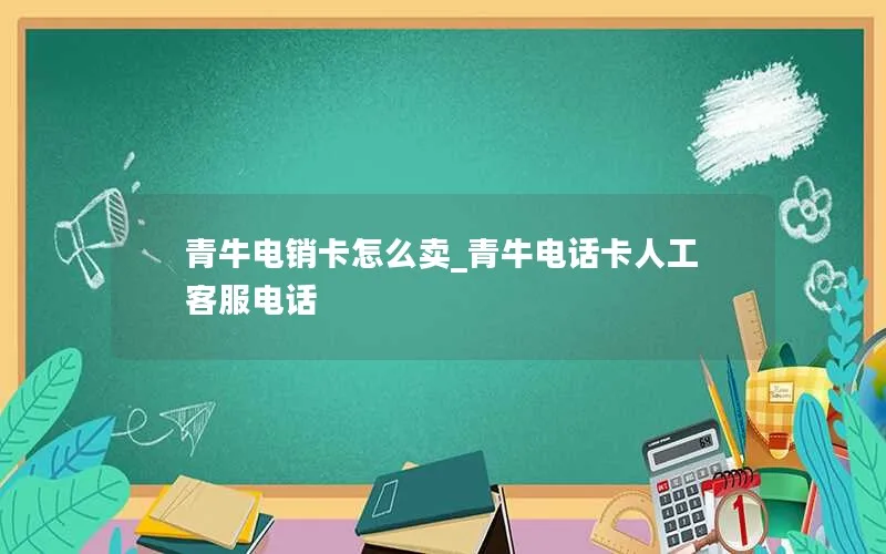 青牛电销卡怎么卖_青牛电话卡人工客服电话