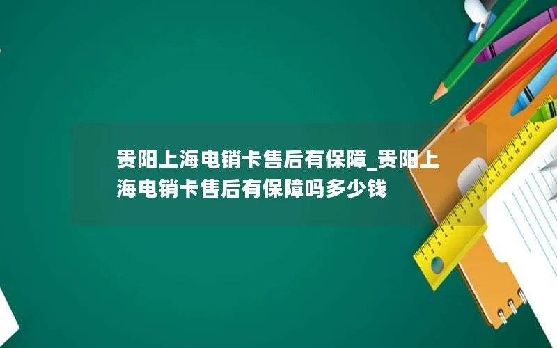 贵阳上海电销卡售后有保障_贵阳上海电销卡售后有保障吗多少钱