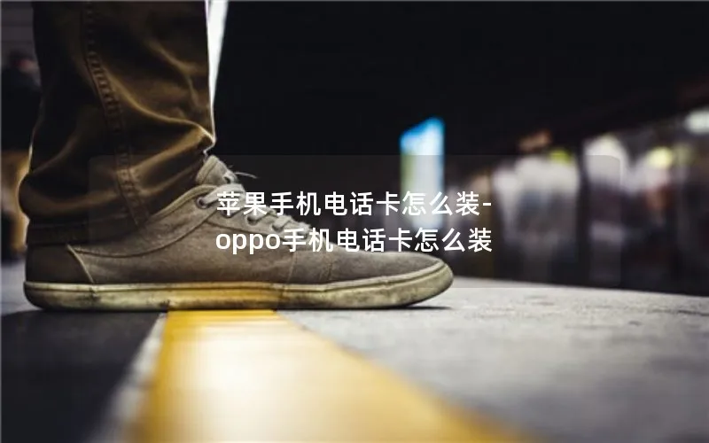 苹果手机电话卡怎么装-oppo手机电话卡怎么装