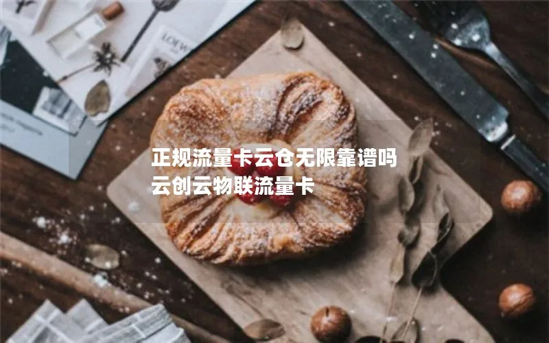 正规流量卡云仓无限靠谱吗 云创云物联流量卡