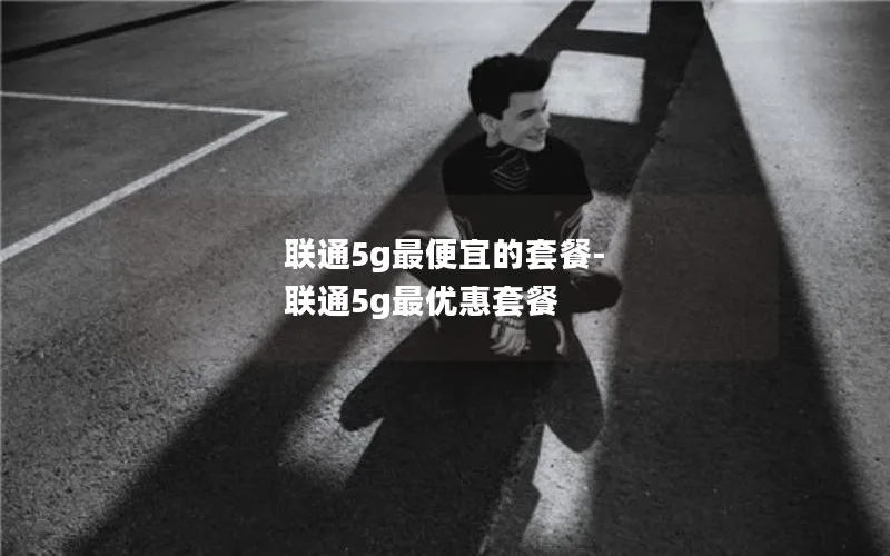 联通5g最便宜的套餐-联通5g最优惠套餐