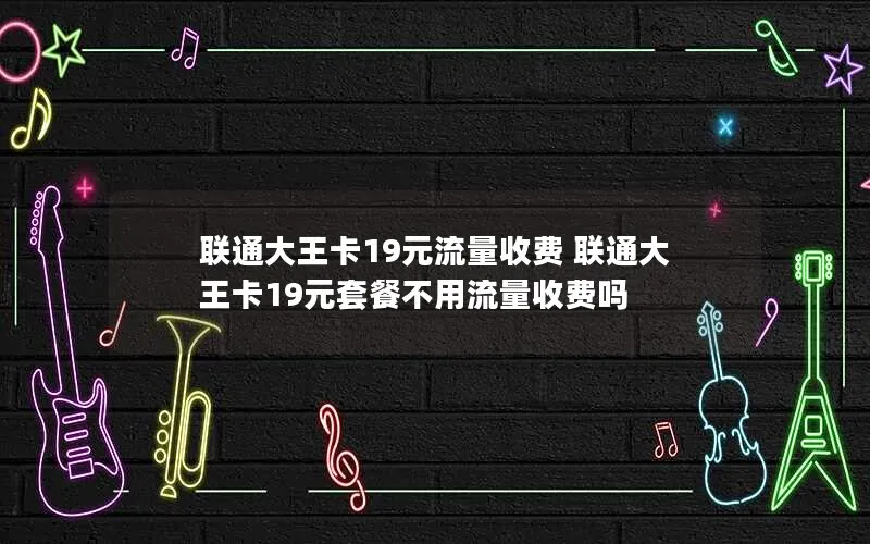 联通大王卡19元流量收费 联通大王卡19元套餐不用流量收费吗