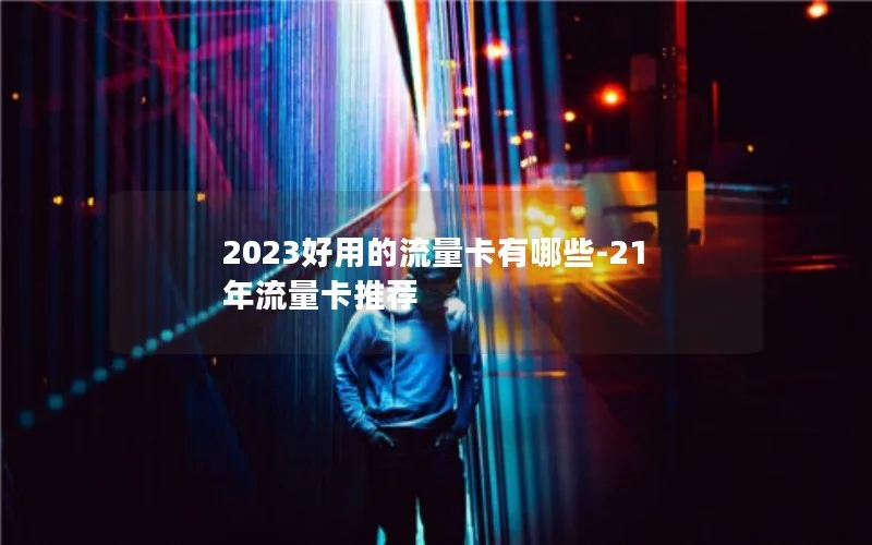 2023好用的流量卡有哪些-21年流量卡推荐