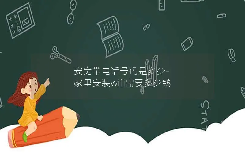 安宽带电话号码是多少-家里安装wifi需要多少钱