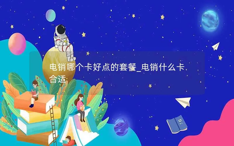 电销哪个卡好点的套餐_电销什么卡合适