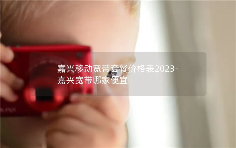 嘉兴移动宽带套餐价格表2023-嘉兴宽带哪家便宜