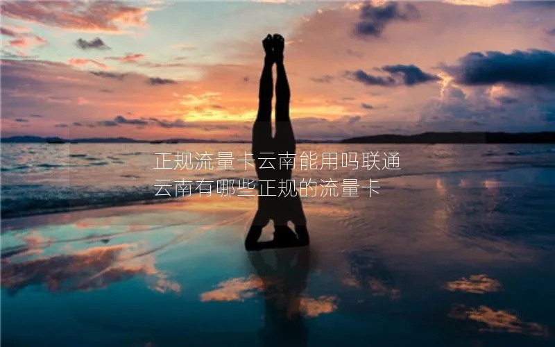 正规流量卡云南能用吗联通 云南有哪些正规的流量卡