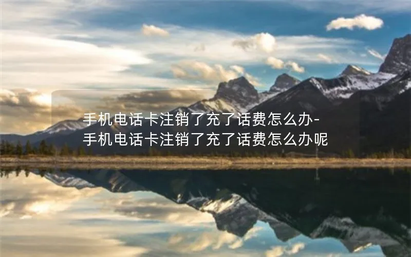 手机电话卡注销了充了话费怎么办-手机电话卡注销了充了话费怎么办呢