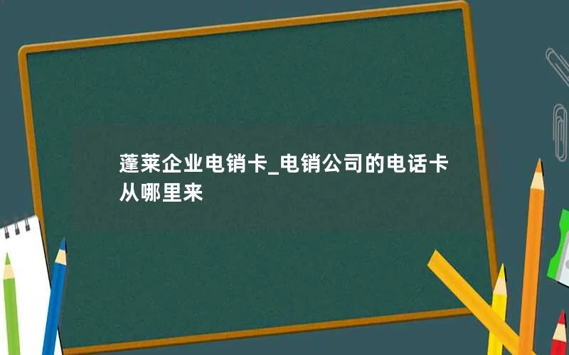 蓬莱企业电销卡_电销公司的电话卡从哪里来