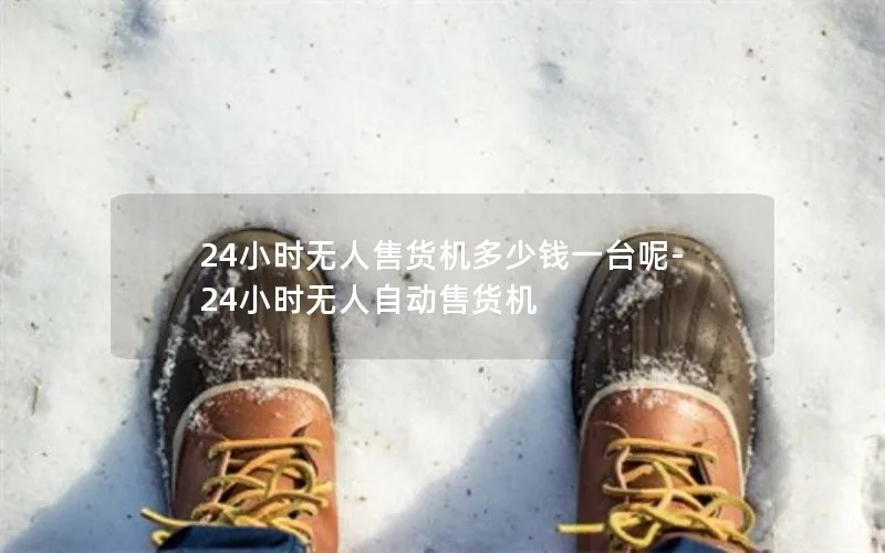 24小时无人售货机多少钱一台呢-24小时无人自动售货机