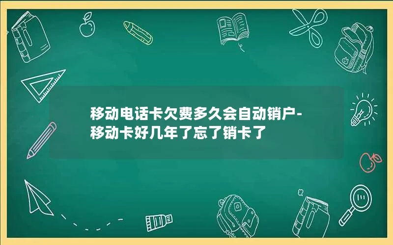 移动电话卡欠费多久会自动销户-移动卡好几年了忘了销卡了