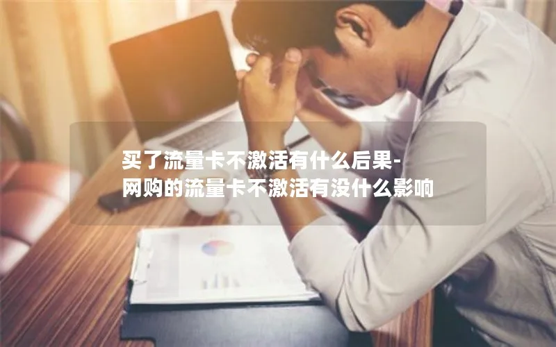 买了流量卡不激活有什么后果-网购的流量卡不激活有没什么影响