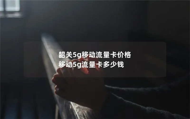 韶关5g移动流量卡价格 移动5g流量卡多少钱