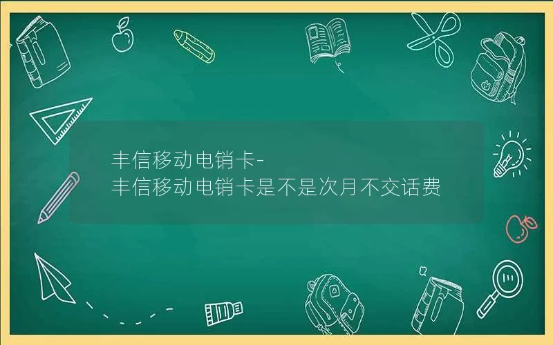 丰信移动电销卡-丰信移动电销卡是不是次月不交话费