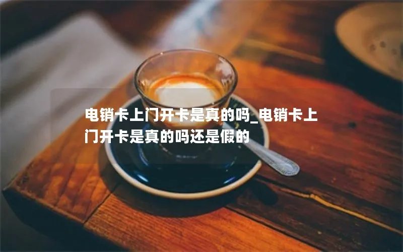 电销卡上门开卡是真的吗_电销卡上门开卡是真的吗还是假的