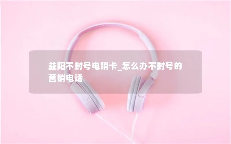 益阳不封号电销卡_怎么办不封号的营销电话