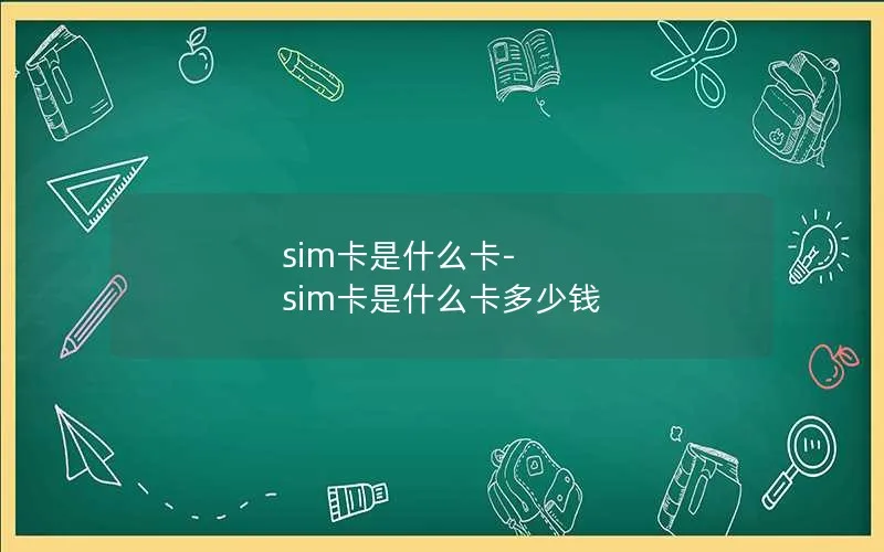 sim卡是什么卡-sim卡是什么卡多少钱