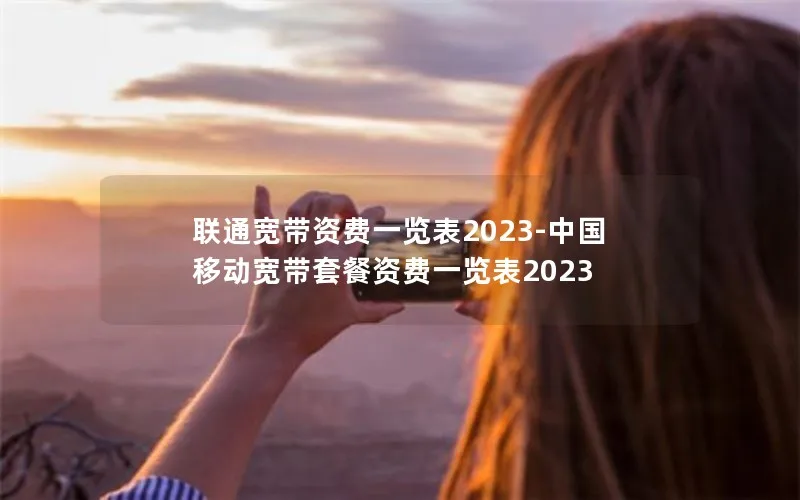 联通宽带资费一览表2023-中国移动宽带套餐资费一览表2023