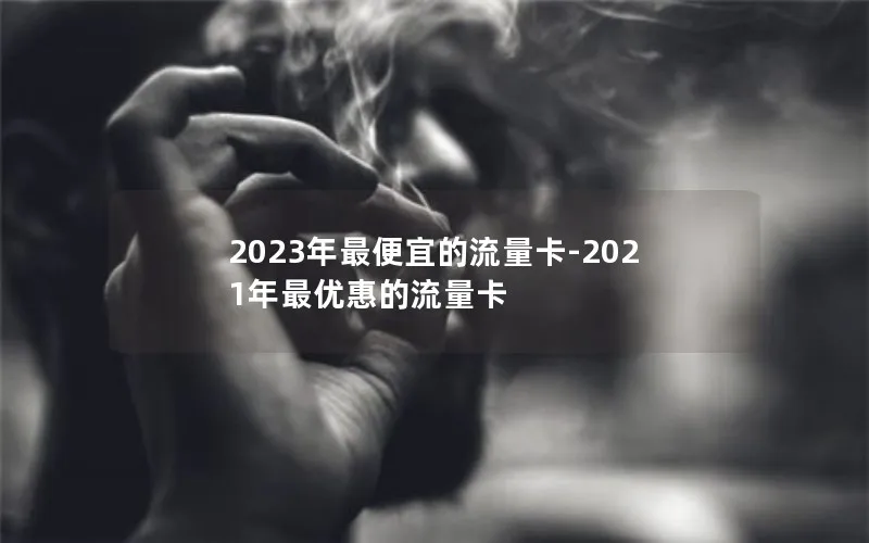 2023年最便宜的流量卡-2021年最优惠的流量卡