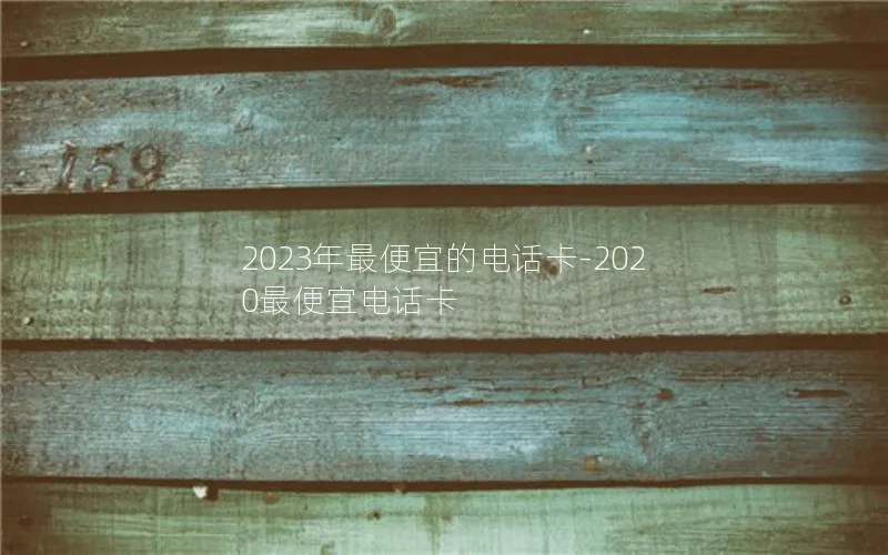 2023年最便宜的电话卡-2020最便宜电话卡