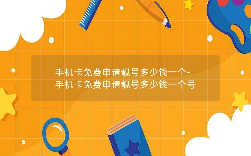 手机卡免费申请靓号多少钱一个-手机卡免费申请靓号多少钱一个号