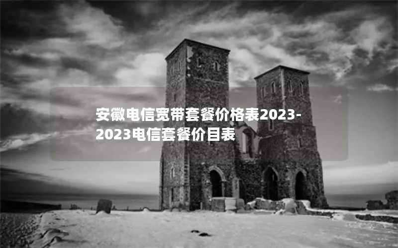 安徽电信宽带套餐价格表2023-2023电信套餐价目表