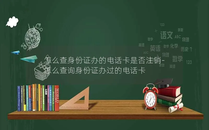 怎么查身份证办的电话卡是否注销-怎么查询身份证办过的电话卡