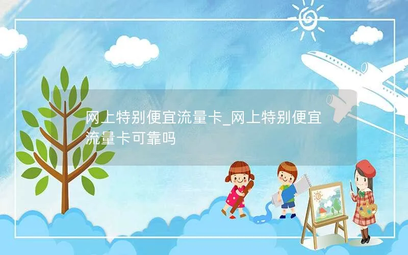 网上特别便宜流量卡_网上特别便宜流量卡可靠吗