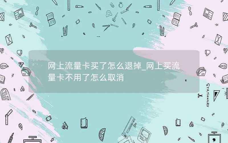 网上流量卡买了怎么退掉_网上买流量卡不用了怎么取消