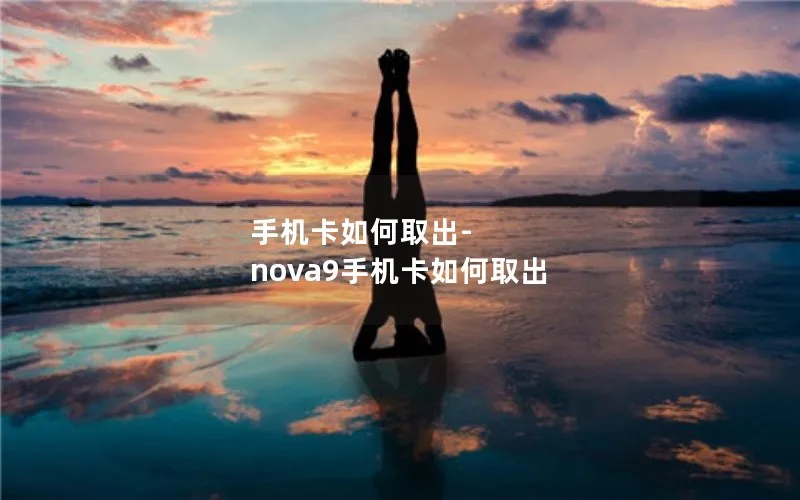 手机卡如何取出-nova9手机卡如何取出