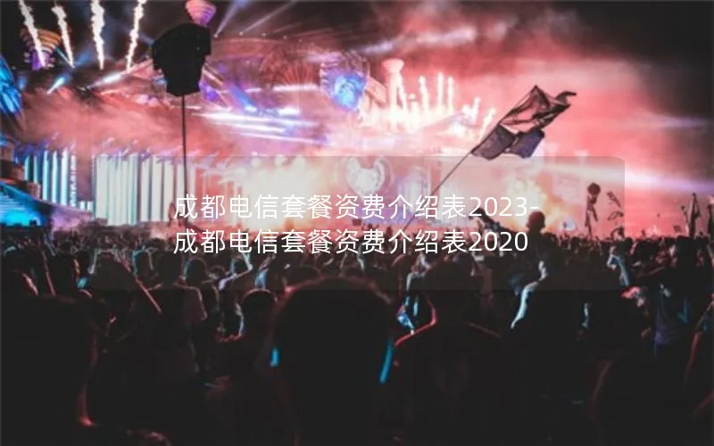 成都电信套餐资费介绍表2023-成都电信套餐资费介绍表2020