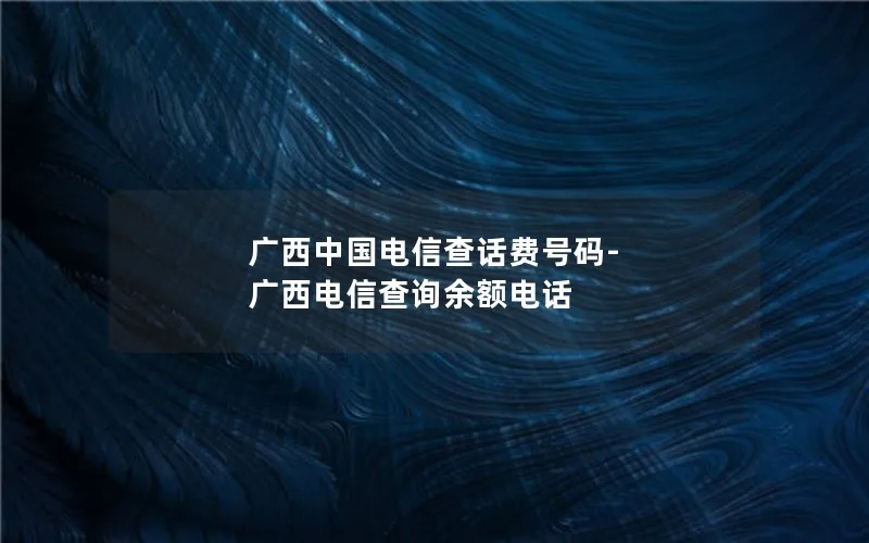 广西中国电信查话费号码-广西电信查询余额电话