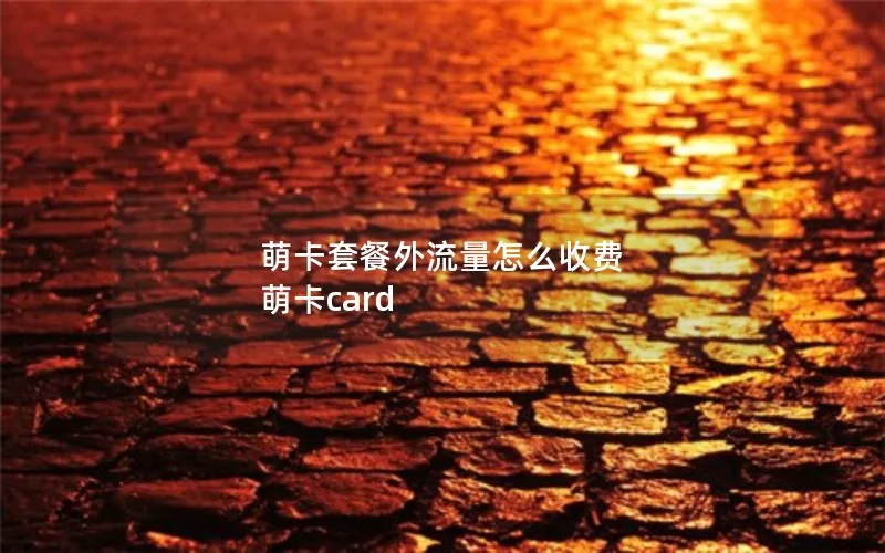 萌卡套餐外流量怎么收费 萌卡card