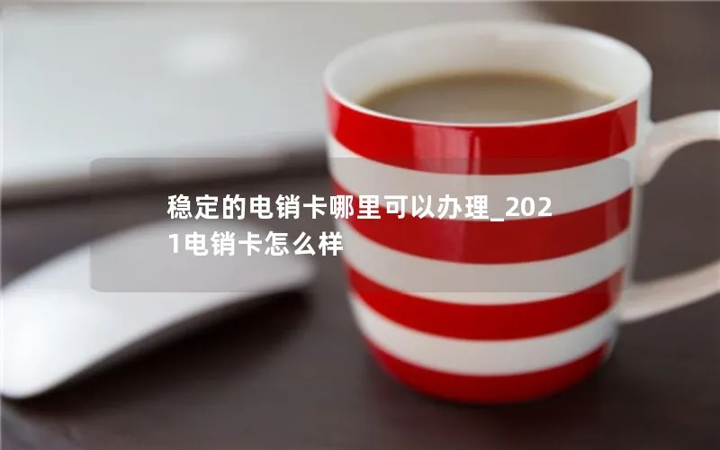 稳定的电销卡哪里可以办理_2021电销卡怎么样