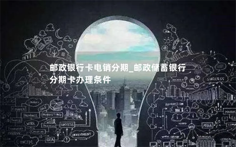 邮政银行卡电销分期_邮政储蓄银行分期卡办理条件