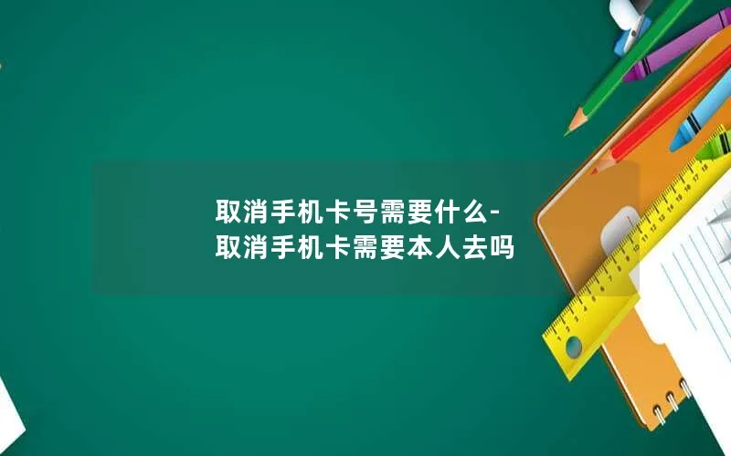 取消手机卡号需要什么-取消手机卡需要本人去吗