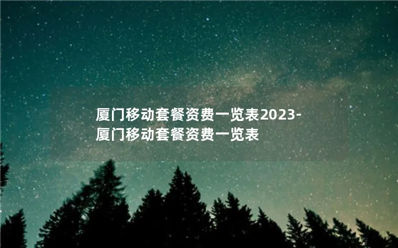 厦门移动套餐资费一览表2023-厦门移动套餐资费一览表