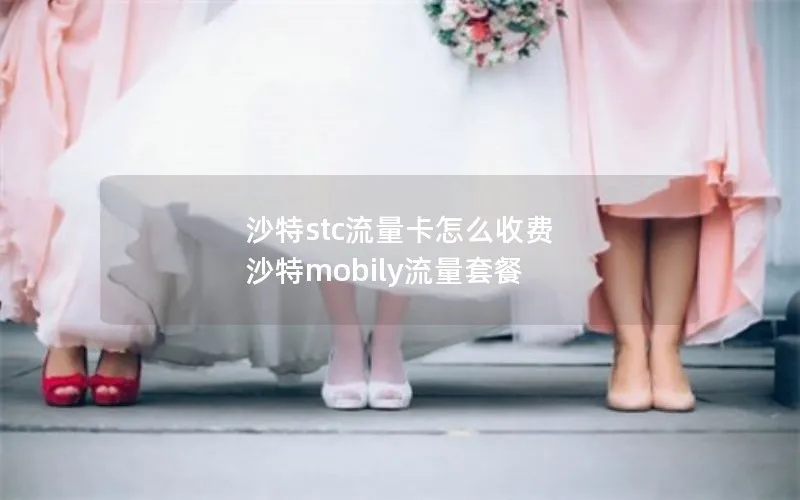 沙特stc流量卡怎么收费 沙特mobily流量套餐