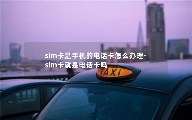 sim卡是手机的电话卡怎么办理-sim卡就是电话卡吗