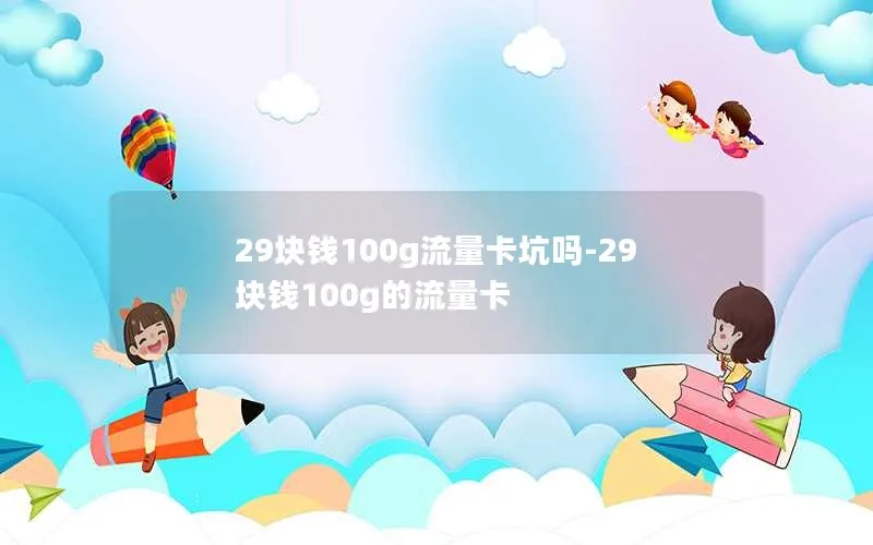 29块钱100g流量卡坑吗-29块钱100g的流量卡