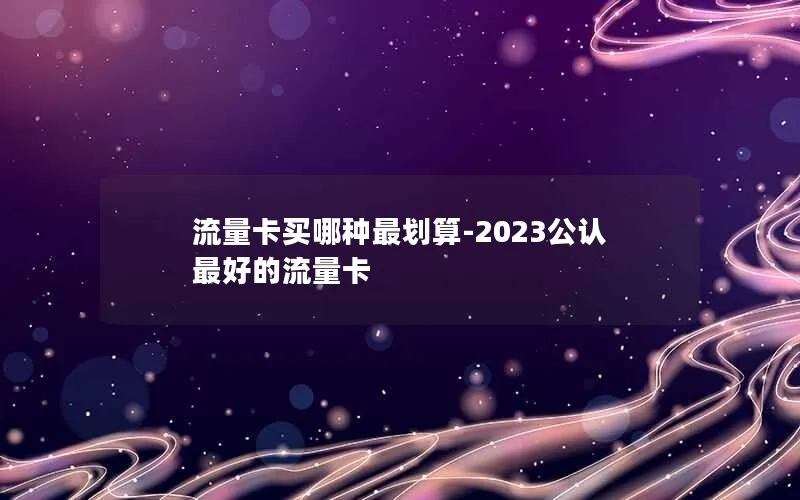 流量卡买哪种最划算-2023公认最好的流量卡