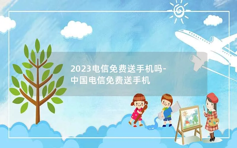 2023电信免费送手机吗-中国电信免费送手机