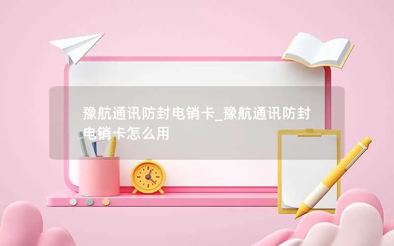 豫航通讯防封电销卡_豫航通讯防封电销卡怎么用